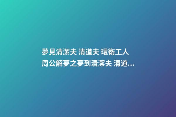 夢見清潔夫 清道夫 環衛工人　周公解夢之夢到清潔夫 清道夫 環衛